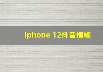 iphone 12抖音模糊